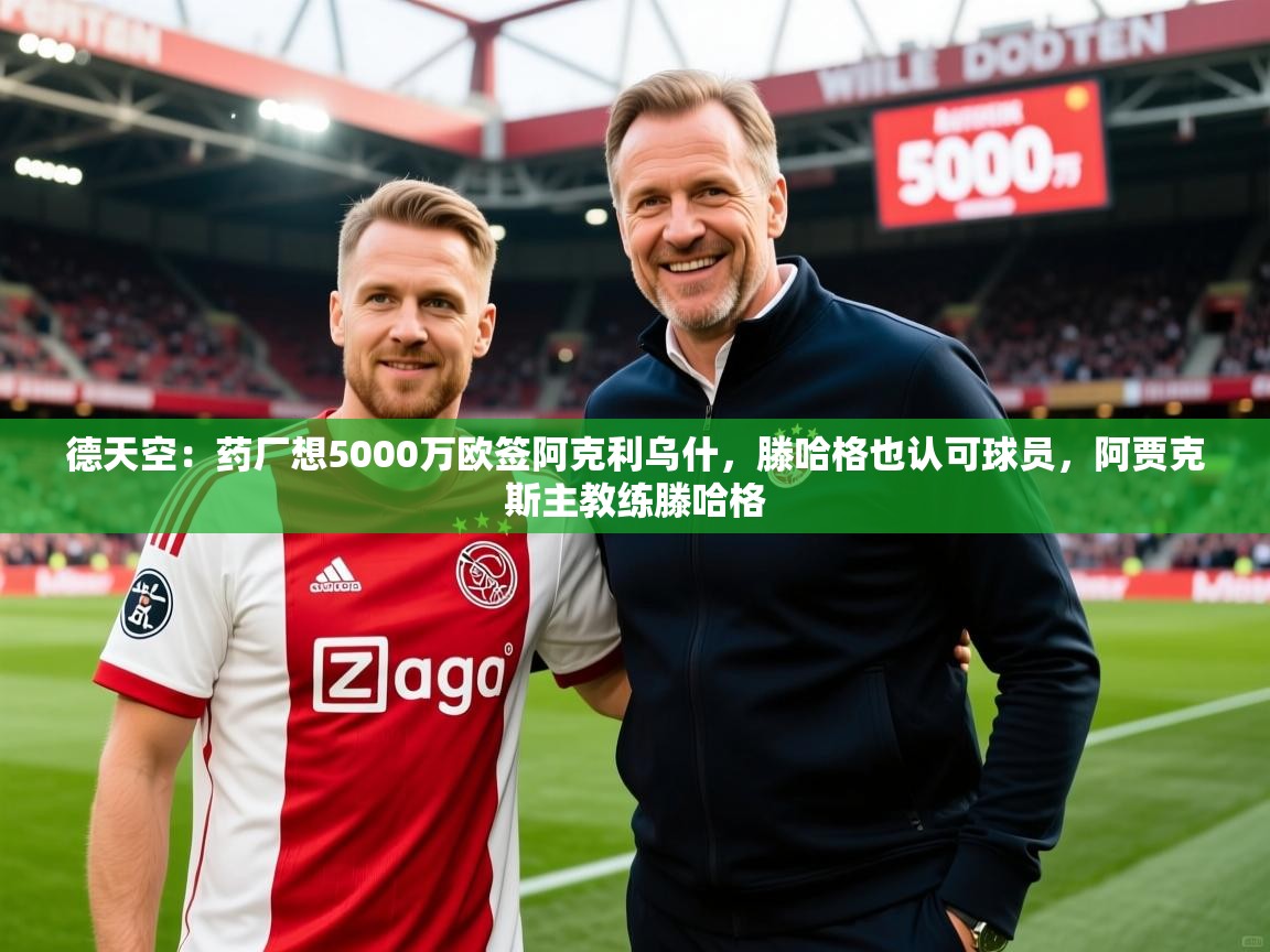 2025乐鱼体育在线德天空：药厂想5000万欧签阿克利乌什，滕哈格也认可球员，阿贾克斯主教练滕哈格  第3张