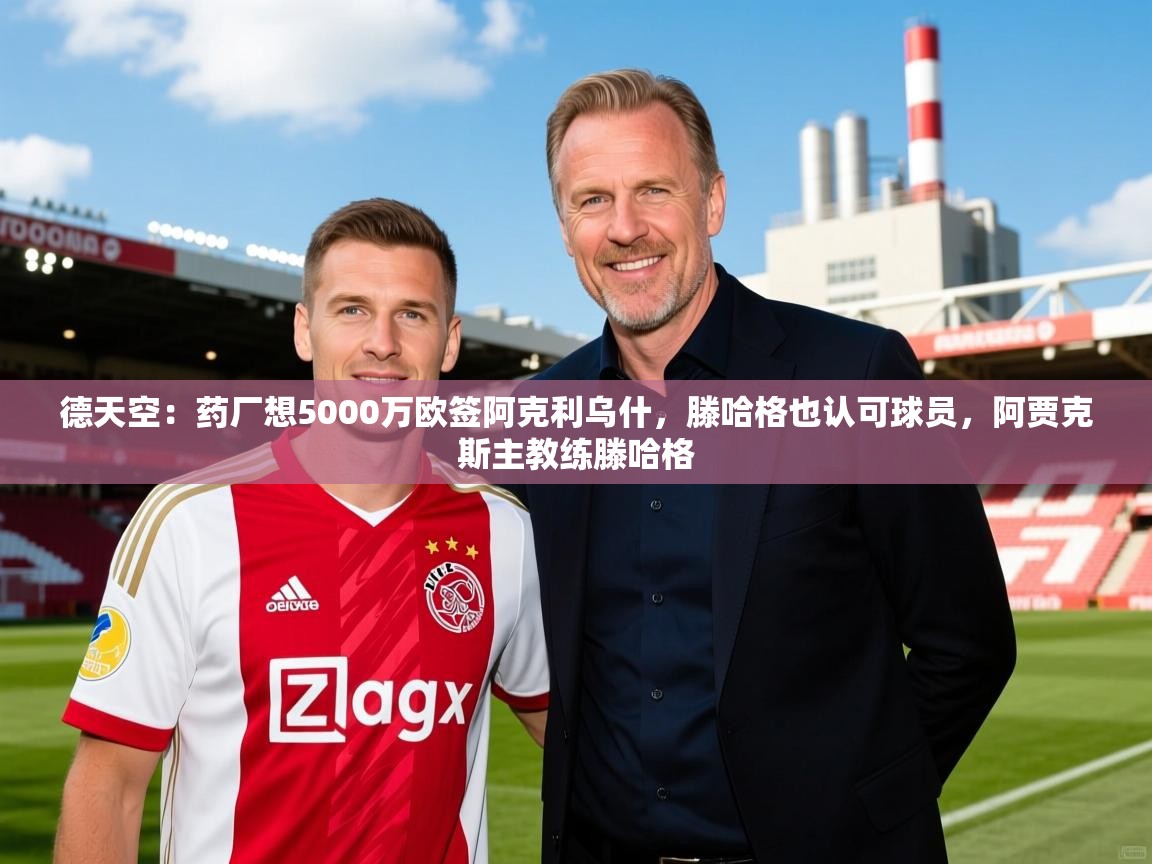 2025乐鱼体育在线德天空：药厂想5000万欧签阿克利乌什，滕哈格也认可球员，阿贾克斯主教练滕哈格  第2张