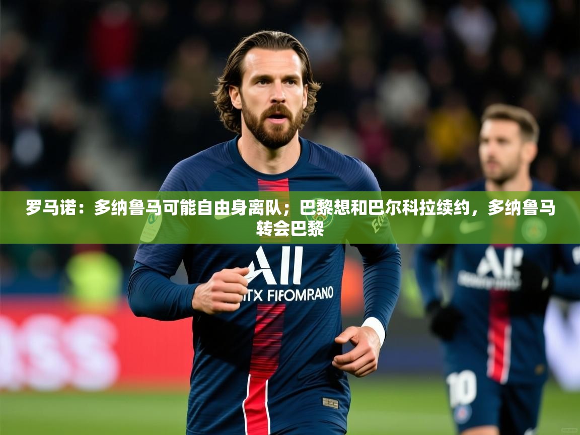 2025乐鱼体育在线入口罗马诺：多纳鲁马可能自由身离队；巴黎想和巴尔科拉续约，多纳鲁马转会巴黎  第2张