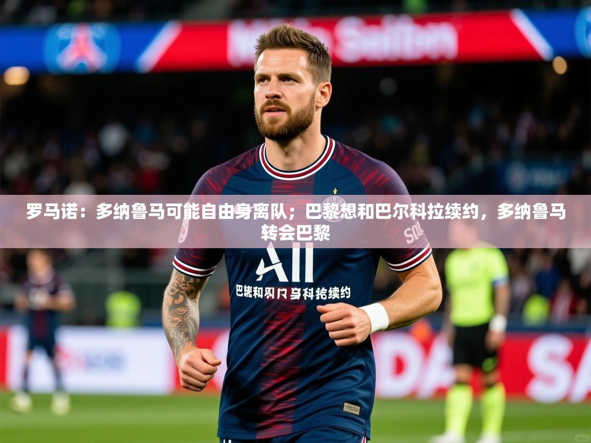 2025乐鱼体育在线入口罗马诺：多纳鲁马可能自由身离队；巴黎想和巴尔科拉续约，多纳鲁马转会巴黎  第1张