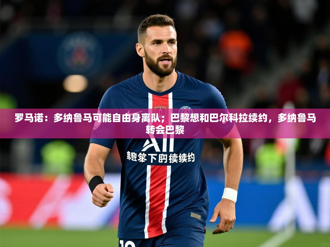 2025乐鱼体育在线入口罗马诺：多纳鲁马可能自由身离队；巴黎想和巴尔科拉续约，多纳鲁马转会巴黎  第4张