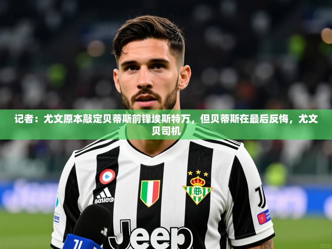 2025乐鱼体育app官网入口记者:尤文原本敲定贝蒂斯前锋埃斯特万,但贝蒂斯在最后反悔,尤文贝司机 第1张