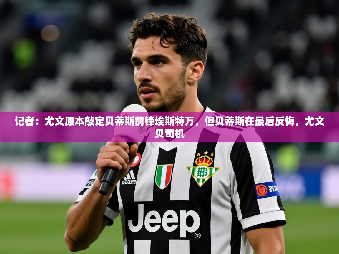 2025乐鱼体育app官网入口记者:尤文原本敲定贝蒂斯前锋埃斯特万,但贝蒂斯在最后反悔,尤文贝司机 第2张