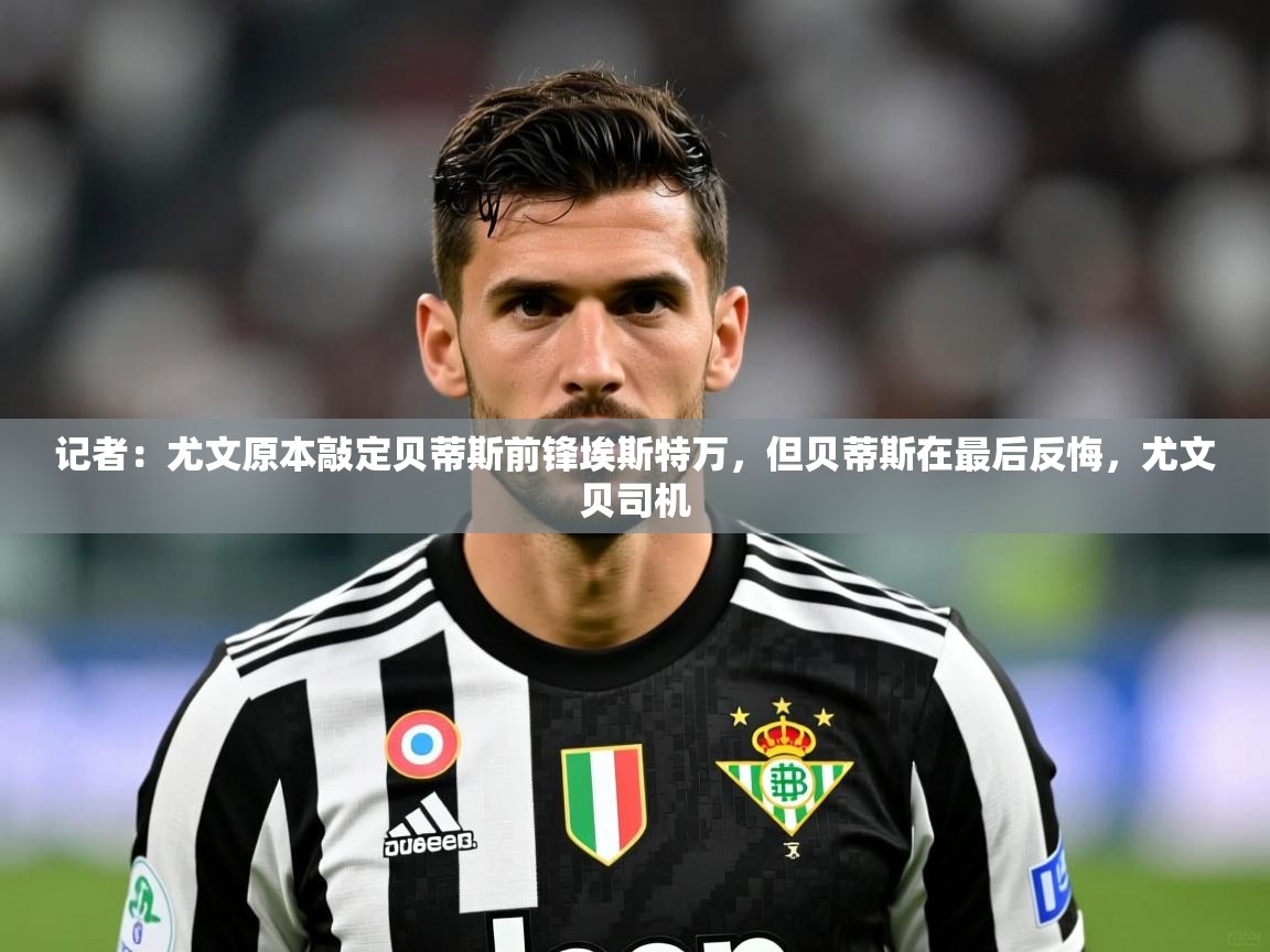 2025乐鱼体育app官网入口记者:尤文原本敲定贝蒂斯前锋埃斯特万,但贝蒂斯在最后反悔,尤文贝司机 第3张