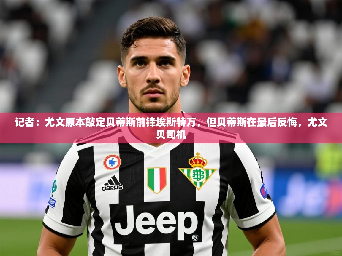 2025乐鱼体育app官网入口记者:尤文原本敲定贝蒂斯前锋埃斯特万,但贝蒂斯在最后反悔,尤文贝司机 第4张