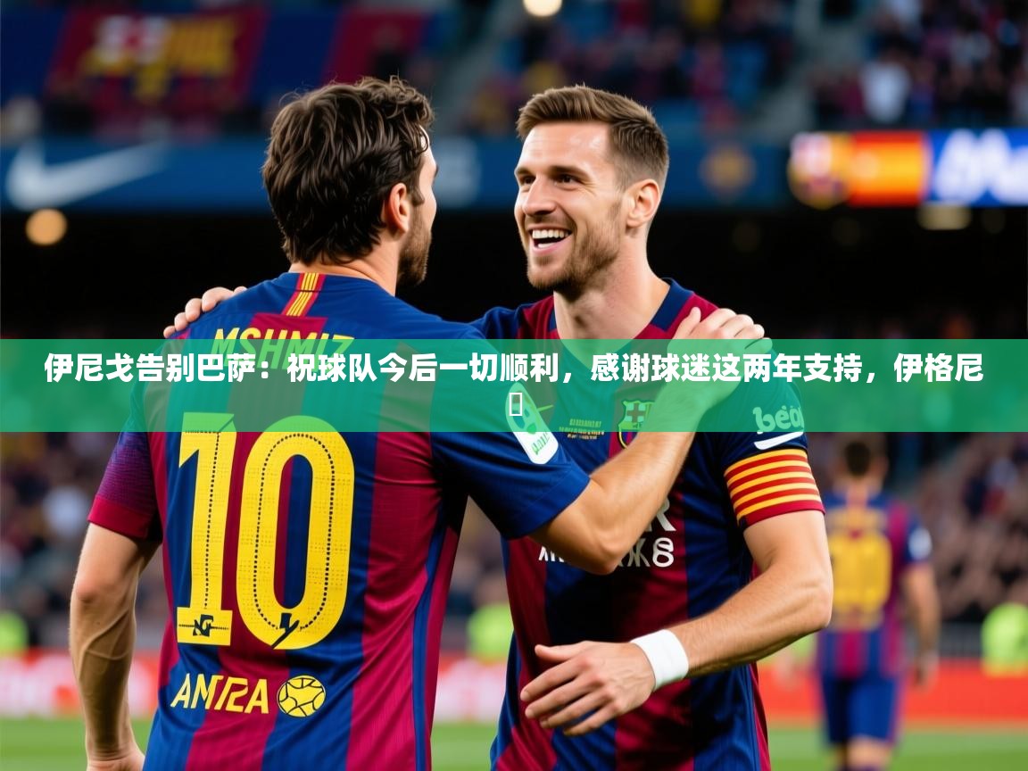 2025乐鱼体育登录网页入口伊尼戈告别巴萨:祝球队今后一切顺利,感谢球迷这两年支持,伊格尼茲