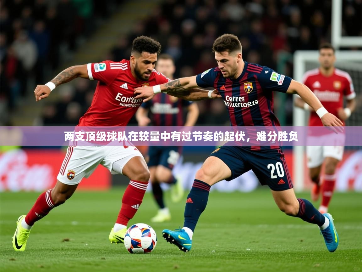 2025乐鱼体育中国官方入口两支顶级球队在较量中有过节奏的起伏,难分胜负 第1张