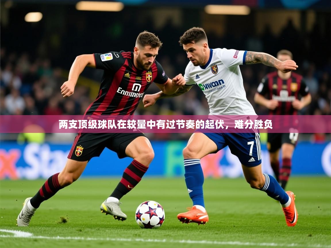 2025乐鱼体育中国官方入口两支顶级球队在较量中有过节奏的起伏,难分胜负 第4张