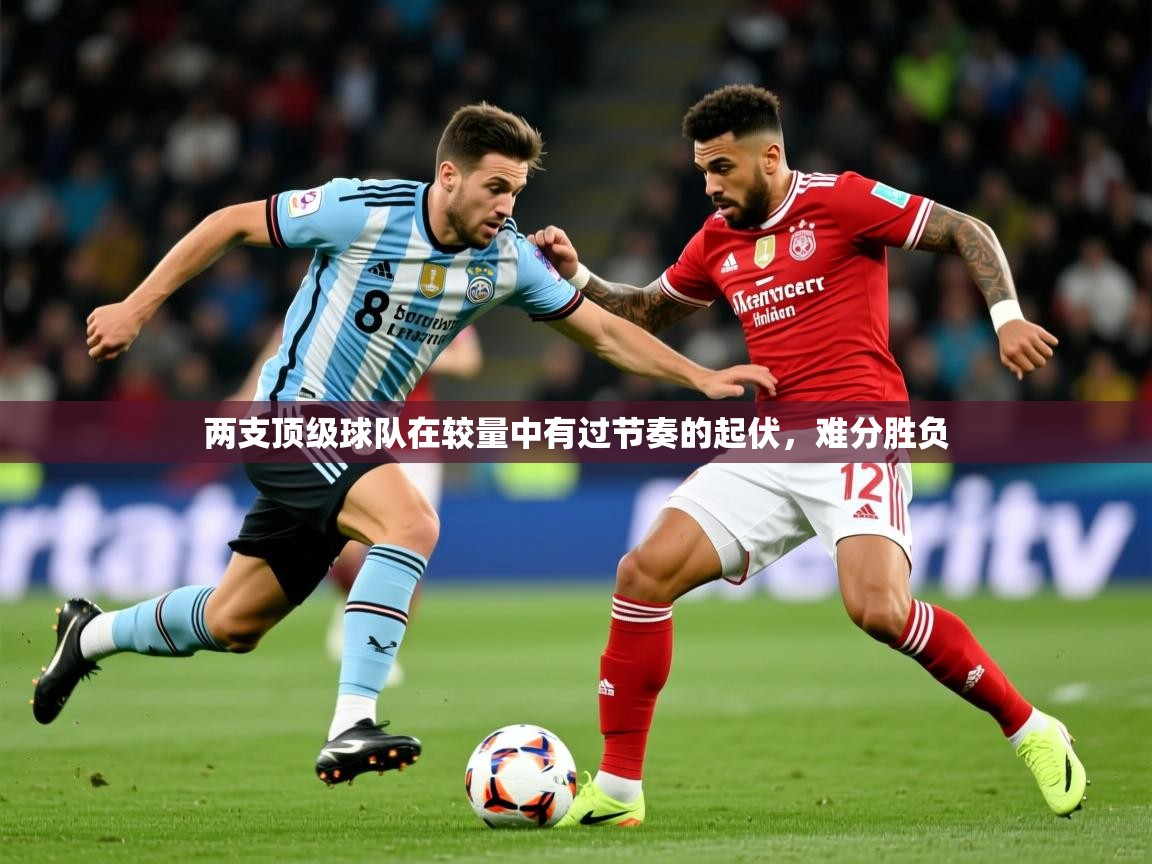 2025乐鱼体育中国官方入口两支顶级球队在较量中有过节奏的起伏,难分胜负 第3张