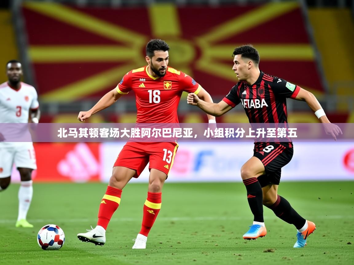 2025乐鱼体育入口登录官网app北马其顿客场大胜阿尔巴尼亚,小组积分上升至第五 第1张