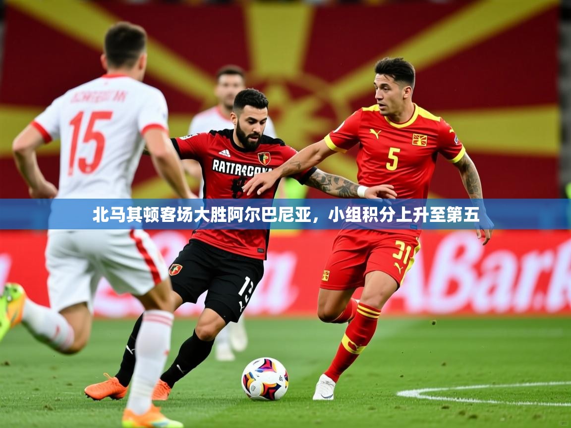 2025乐鱼体育入口登录官网app北马其顿客场大胜阿尔巴尼亚,小组积分上升至第五 第3张