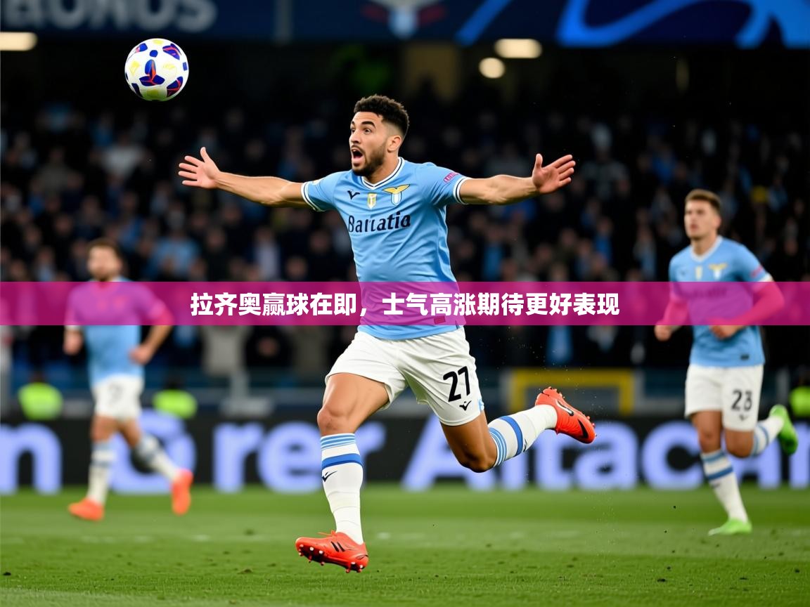 2025乐鱼体育官网在线登录入口拉齐奥赢球在即，士气高涨期待更好表现  第3张