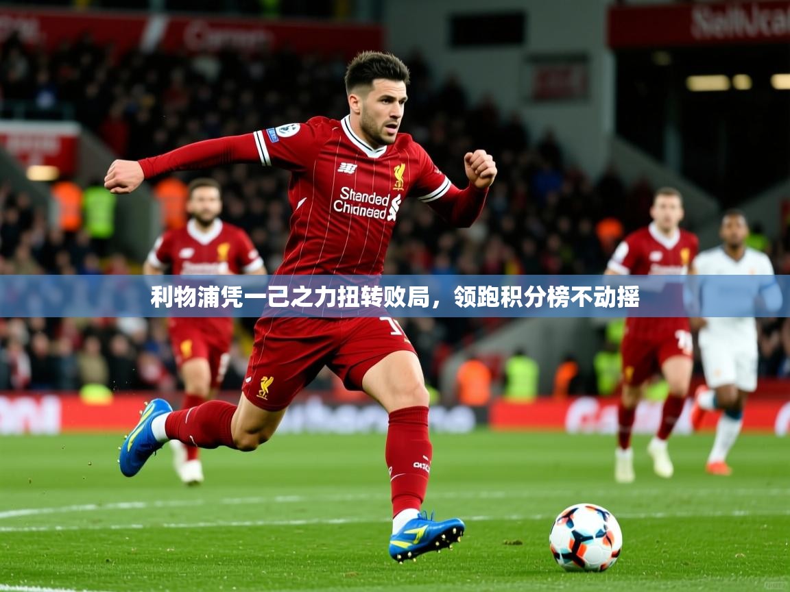 2026乐鱼体育官网在线登录入口利物浦凭一己之力扭转败局,领跑积分榜不动摇 第2张