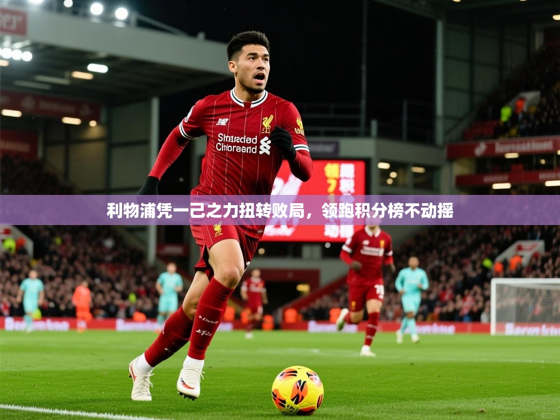 2026乐鱼体育官网在线登录入口利物浦凭一己之力扭转败局,领跑积分榜不动摇 第4张