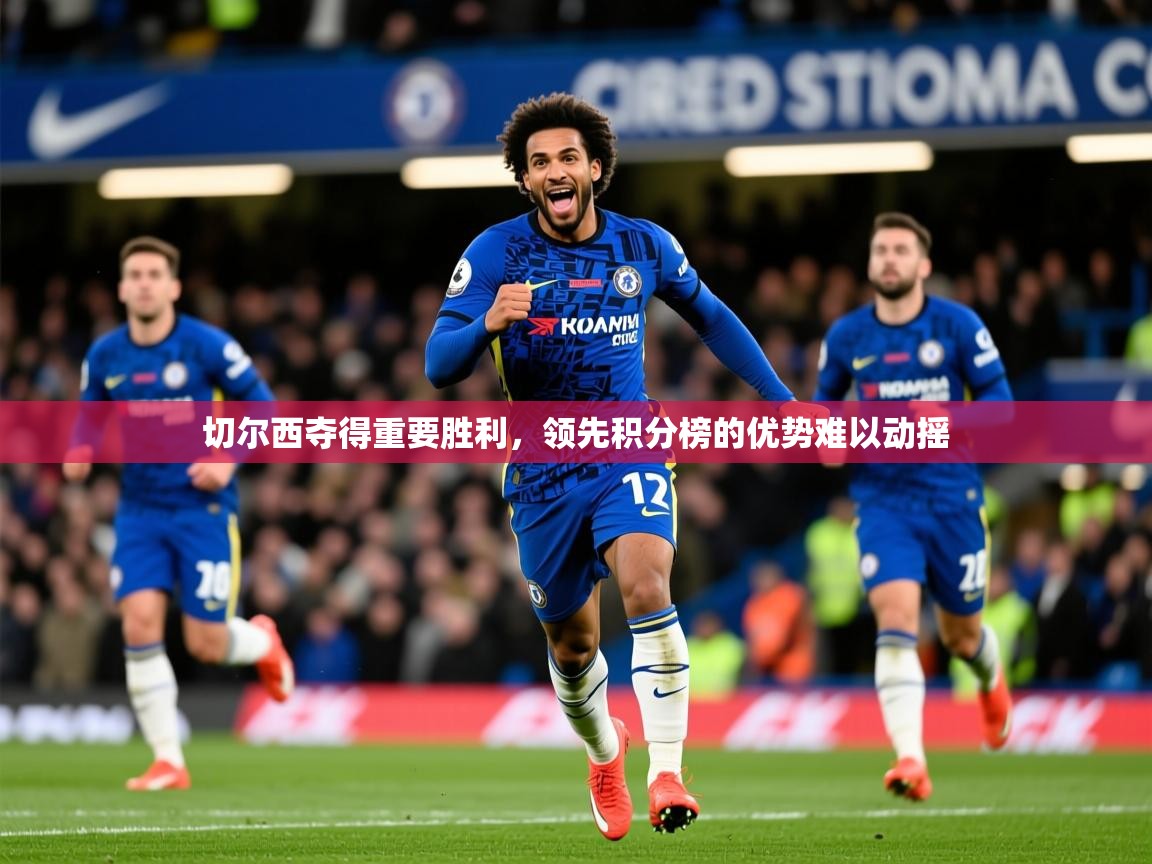 2026乐鱼体育 vip 注册切尔西夺得重要胜利,领先积分榜的优势难以动摇 第2张