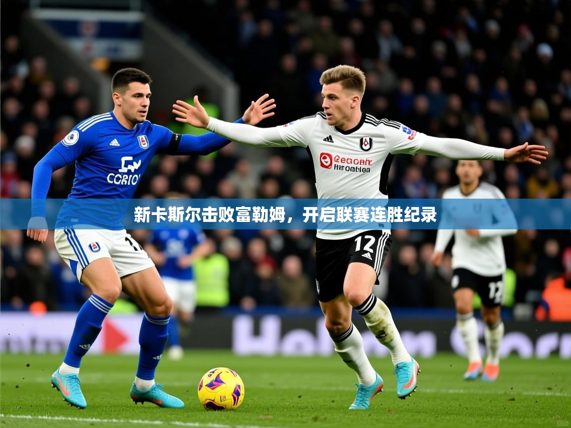 2026乐鱼体育登录网页入口新卡斯尔击败富勒姆,开启联赛连胜纪录 第2张