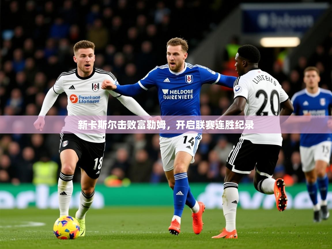 2026乐鱼体育登录网页入口新卡斯尔击败富勒姆,开启联赛连胜纪录 第3张