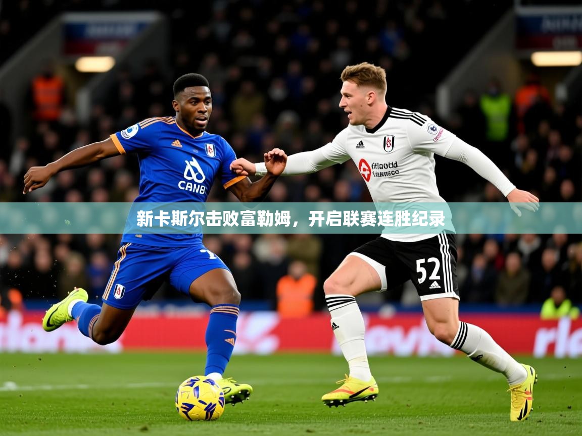 2026乐鱼体育登录网页入口新卡斯尔击败富勒姆,开启联赛连胜纪录 第4张