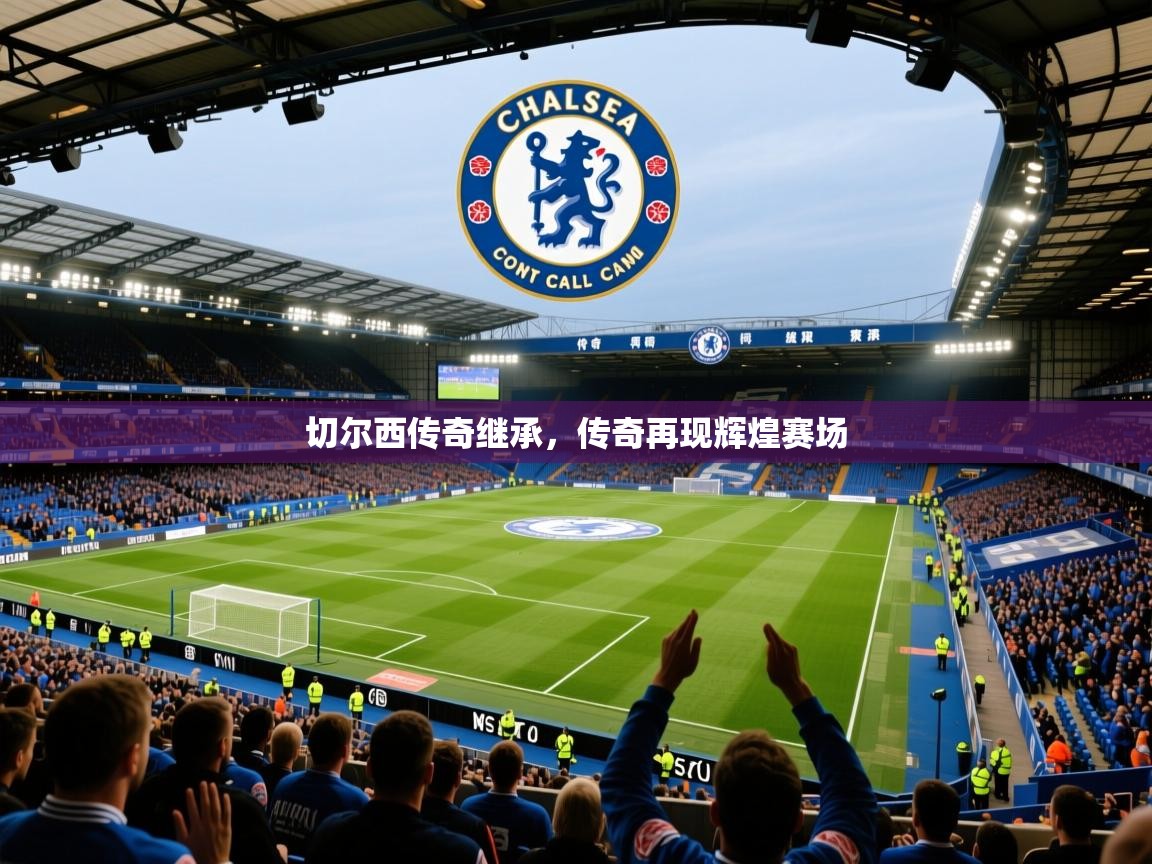 2026乐鱼体育在线下载切尔西传奇继承，传奇再现辉煌赛场  第4张