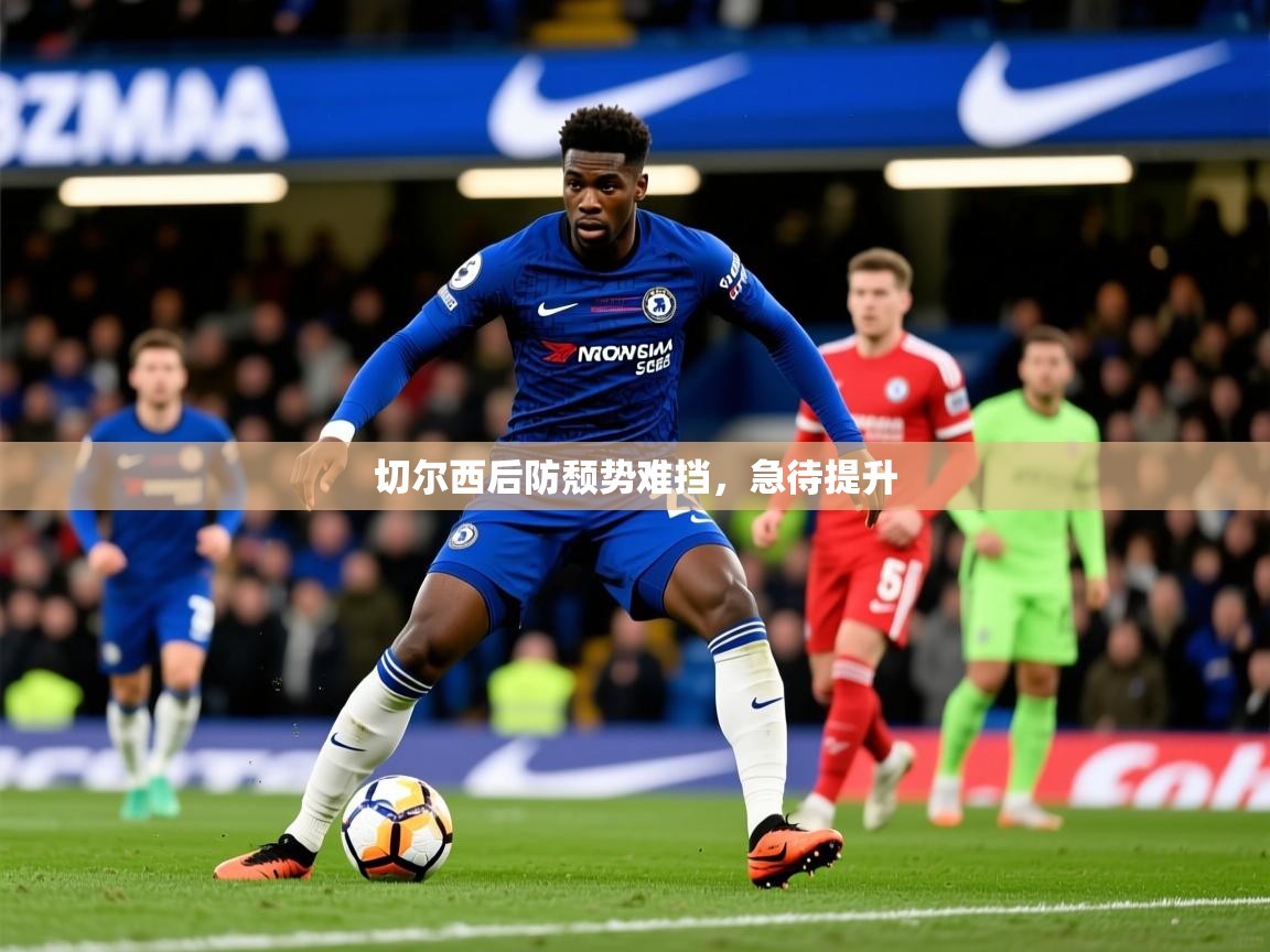 2026乐鱼体育官网登录入口切尔西后防颓势难挡，急待提升  第4张