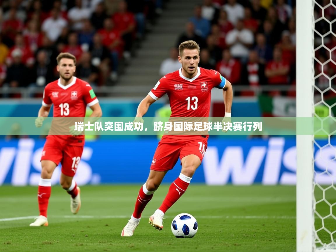 2026乐鱼体育官网在线登录入口瑞士队突围成功，跻身国际足球半决赛行列  第2张