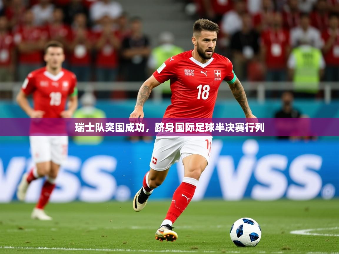 2026乐鱼体育官网在线登录入口瑞士队突围成功，跻身国际足球半决赛行列  第3张