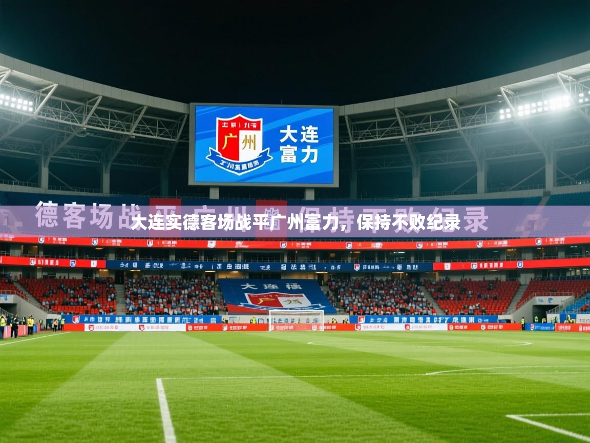 2026乐鱼体育大连实德客场战平广州富力，保持不败纪录  第4张
