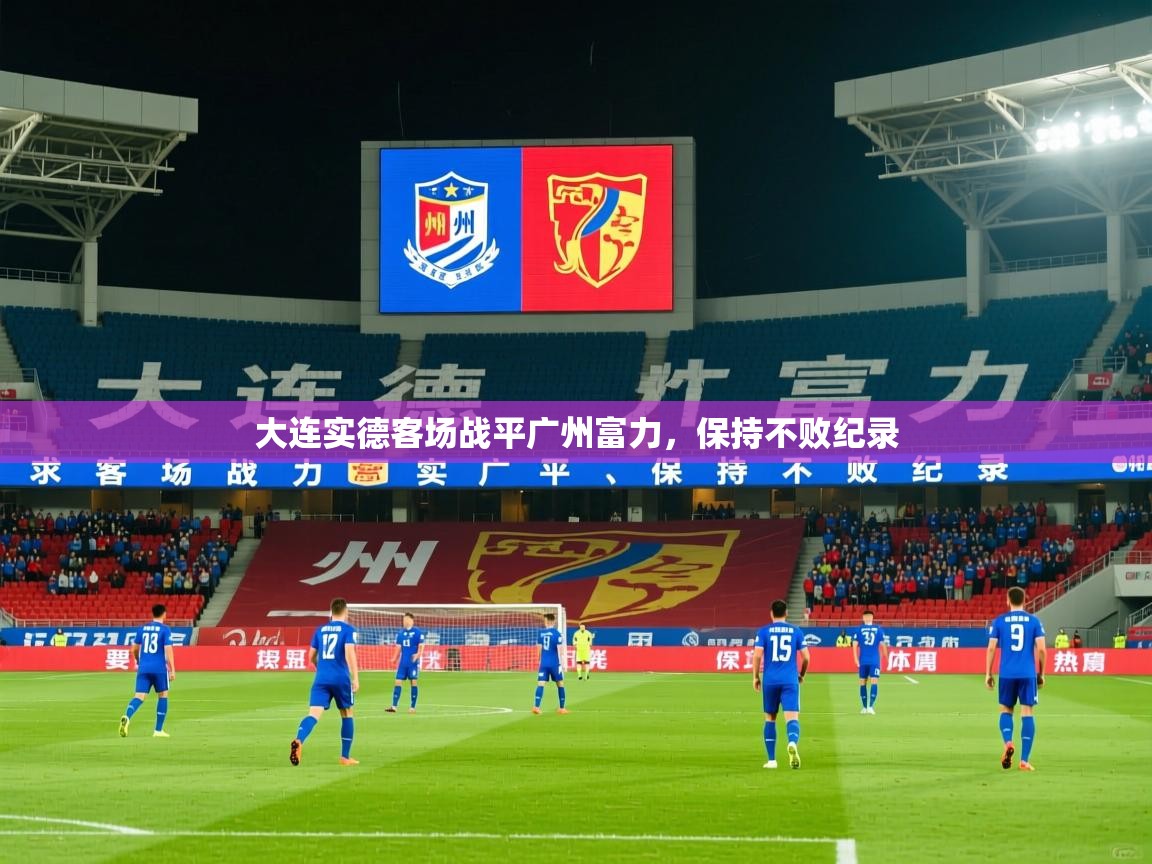 2026乐鱼体育大连实德客场战平广州富力，保持不败纪录  第2张