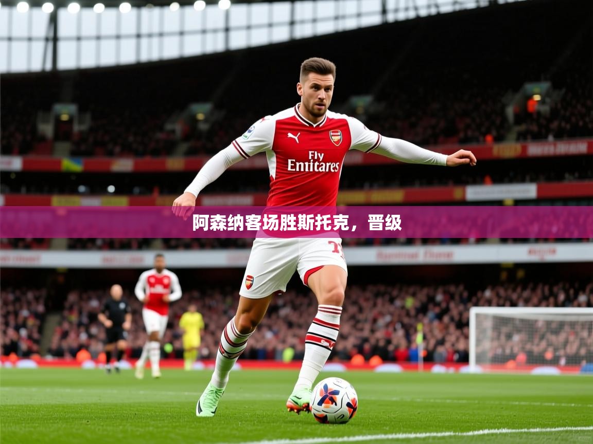 2026乐鱼体育官网登录入口阿森纳客场胜斯托克，晋级  第2张