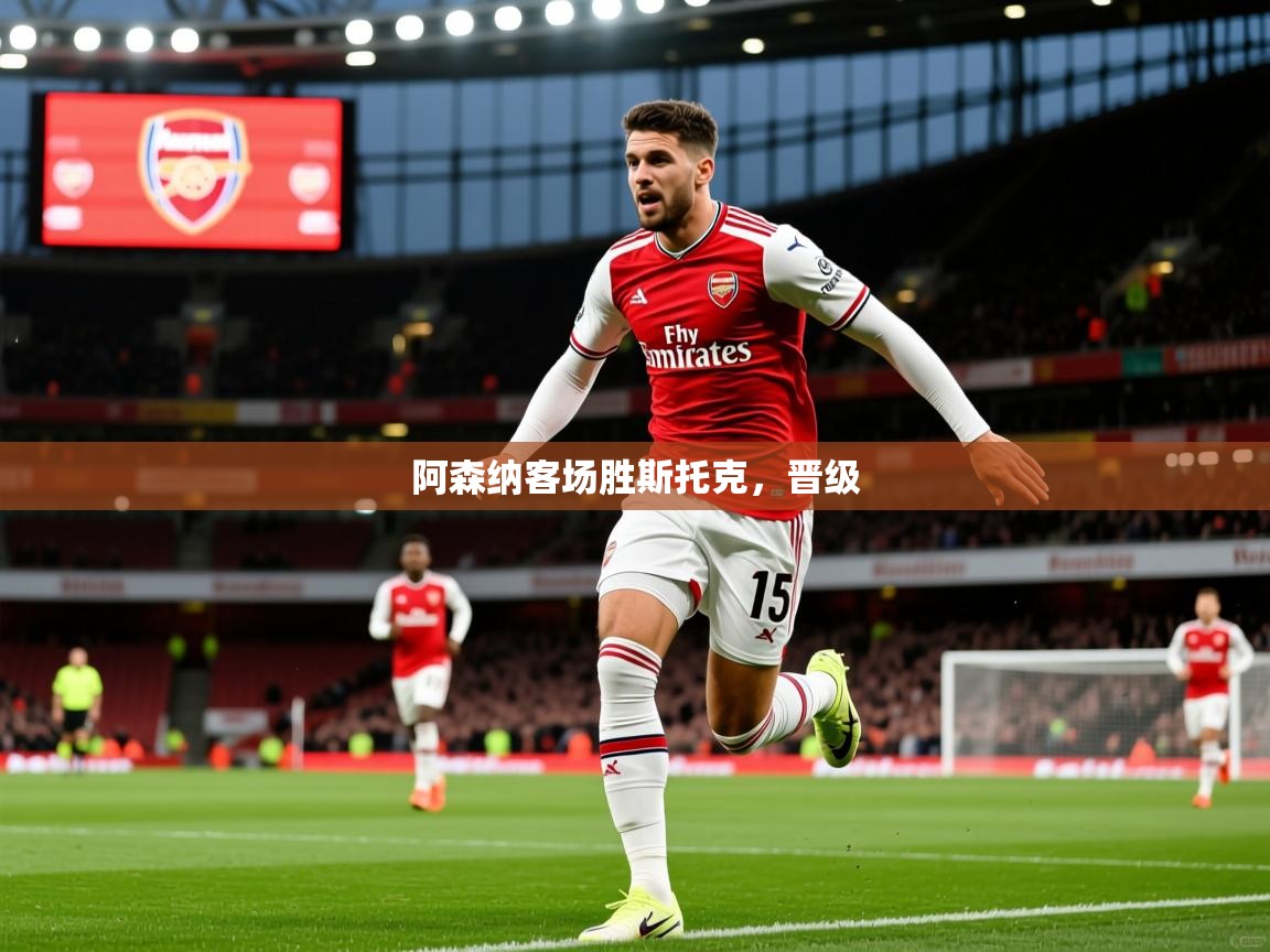 2026乐鱼体育官网登录入口阿森纳客场胜斯托克，晋级  第4张