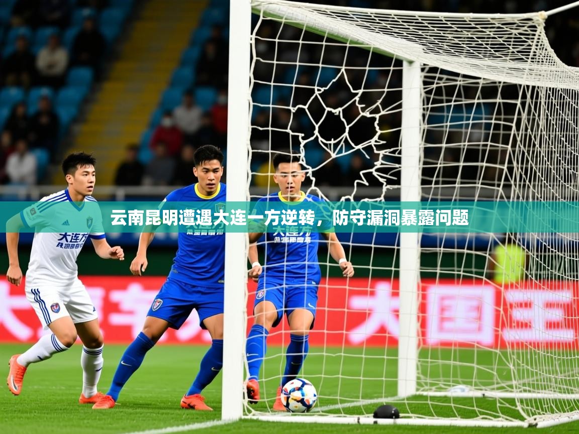2026乐鱼体育app下载官网(中国)云南昆明遭遇大连一方逆转，防守漏洞暴露问题  第4张