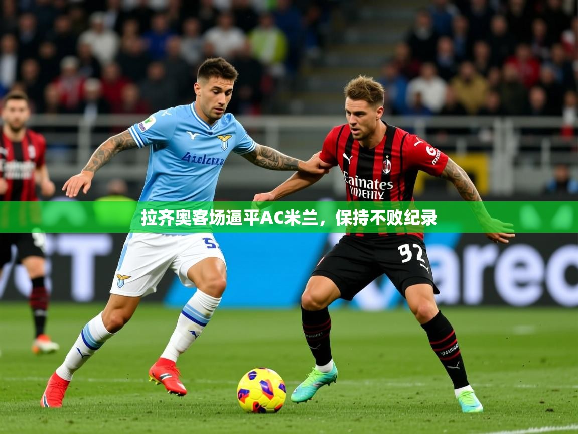 2026乐鱼体育app官网登录入口拉齐奥客场逼平AC米兰，保持不败纪录  第2张