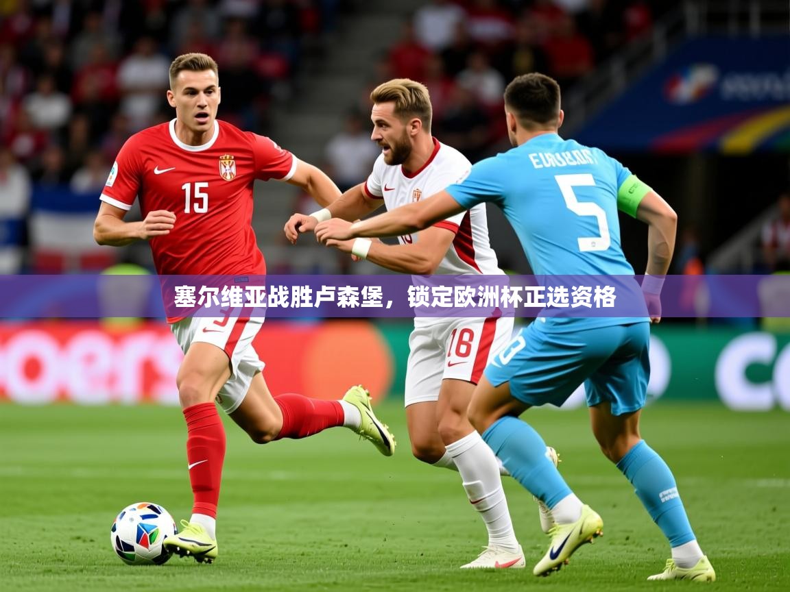 2026乐鱼体育塞尔维亚战胜卢森堡，锁定欧洲杯正选资格  第3张