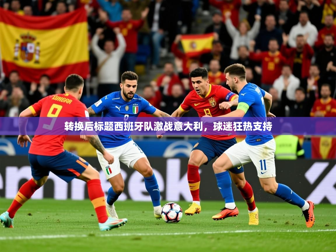 2026乐鱼体育网站入口转换后标题西班牙队激战意大利，球迷狂热支持  第2张