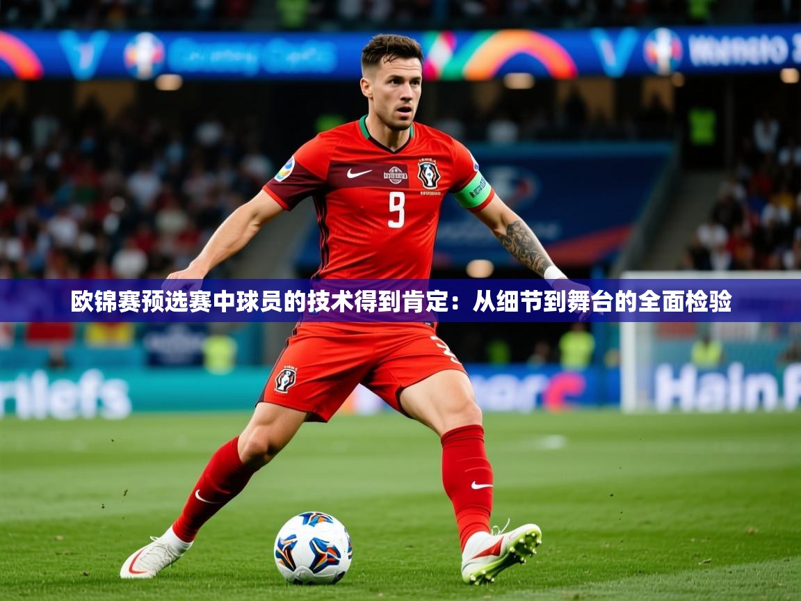 2026乐鱼体育在线登陆欧锦赛预选赛中球员的技术得到肯定：从细节到舞台的全面检验  第4张