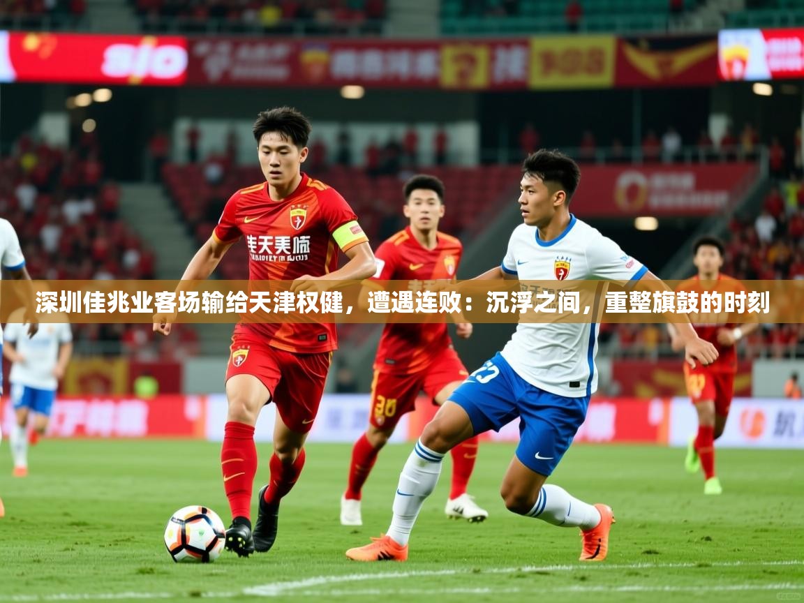 2026乐鱼体育中国官方入口深圳佳兆业客场输给天津权健,遭遇连败:沉浮之间,重整旗鼓的时刻 第4张