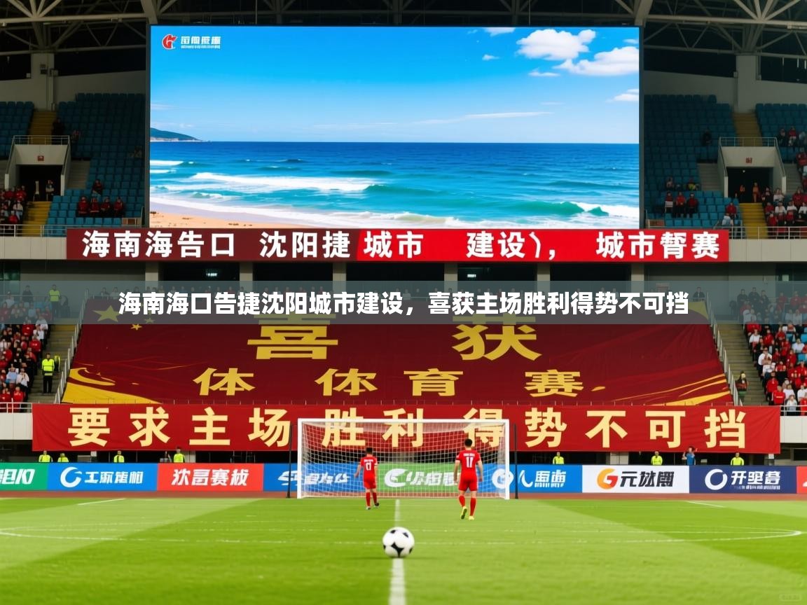 2026乐鱼体育在线入口海南海口告捷沈阳城市建设,喜获主场胜利得势不可挡 第3张