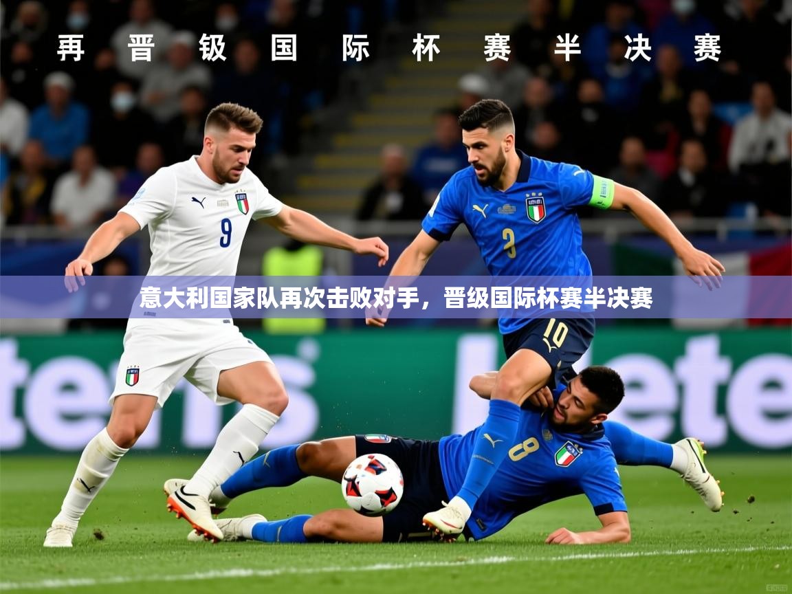 2026乐鱼体育网站入口意大利国家队再次击败对手,晋级国际杯赛半决赛 第2张