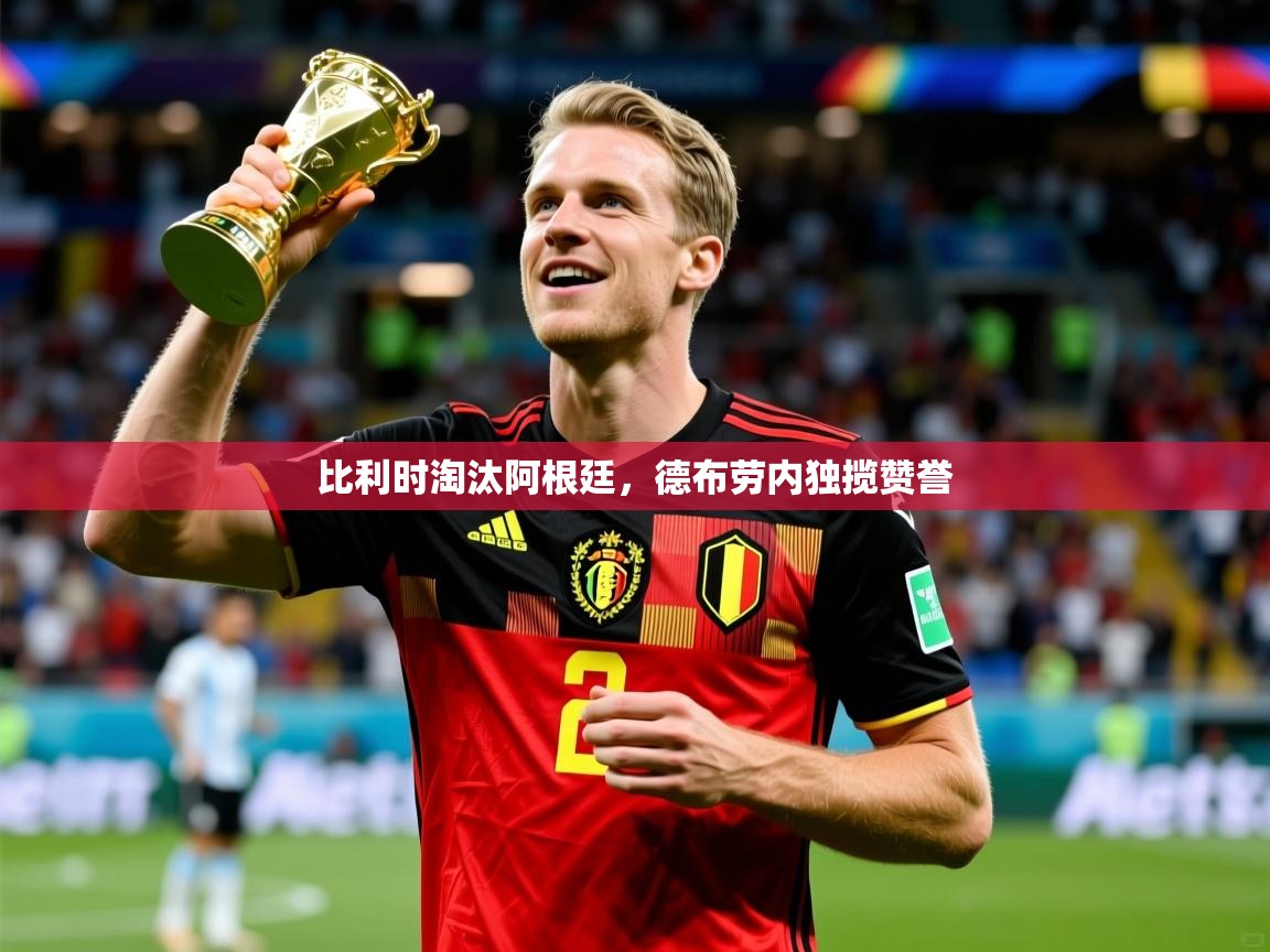 2026乐鱼体育官网在线登录入口比利时淘汰阿根廷，德布劳内独揽赞誉  第4张