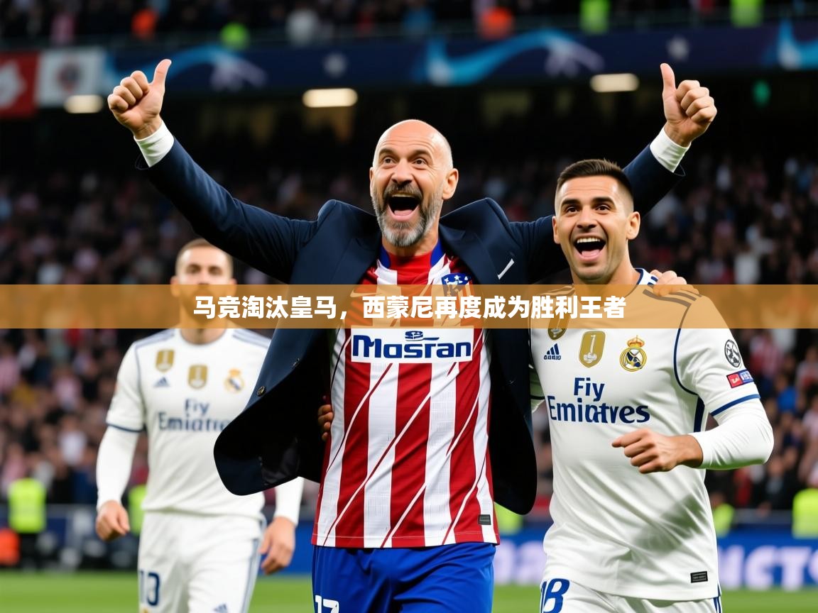 2026乐鱼体育在线官网马竞淘汰皇马,西蒙尼再度成为胜利王者 第4张