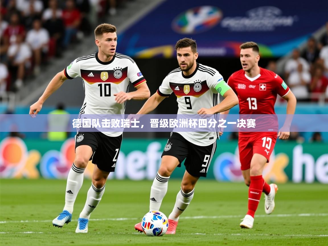 2026乐鱼体育官网在线登录入口德国队击败瑞士，晋级欧洲杯四分之一决赛  第1张