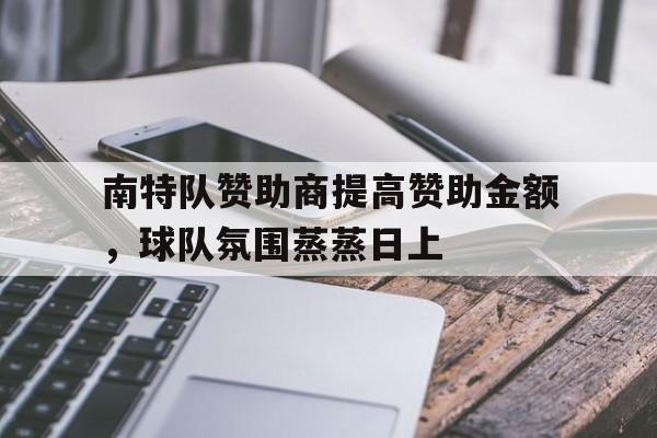 乐鱼官网app-南特队赞助商提高赞助金额，球队氛围蒸蒸日上的简单介绍