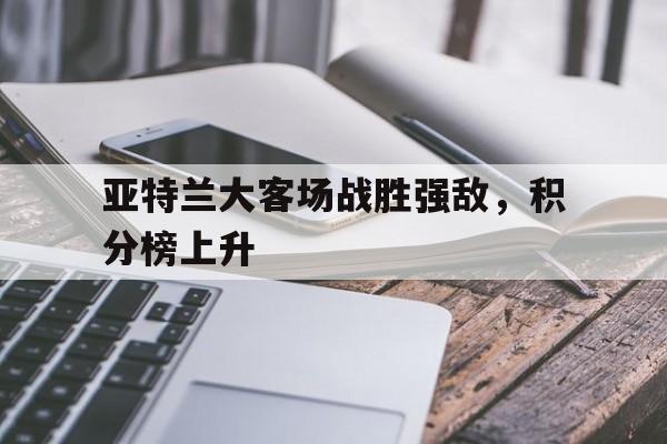 亚特兰大客场战胜强敌，积分榜上升的简单介绍