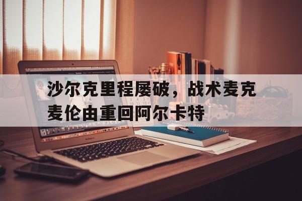 沙尔克里程屡破，战术麦克麦伦由重回阿尔卡特的简单介绍