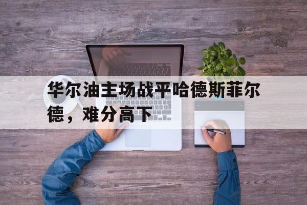 关于华尔油主场战平哈德斯菲尔德，难分高下的信息